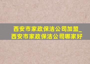 西安市家政保洁公司加盟_西安市家政保洁公司哪家好