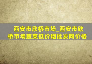 西安市欣桥市场_西安市欣桥市场蔬菜(低价烟批发网)价格