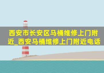 西安市长安区马桶维修上门附近_西安马桶维修上门附近电话