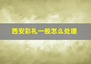 西安彩礼一般怎么处理