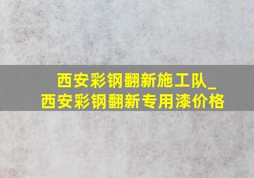 西安彩钢翻新施工队_西安彩钢翻新专用漆价格