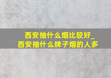 西安抽什么烟比较好_西安抽什么牌子烟的人多