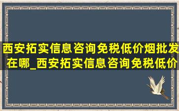 西安拓实信息咨询(免税低价烟批发)在哪_西安拓实信息咨询(免税低价烟批发)短视频