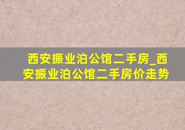 西安振业泊公馆二手房_西安振业泊公馆二手房价走势