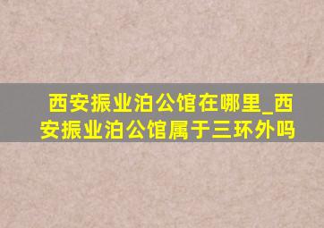 西安振业泊公馆在哪里_西安振业泊公馆属于三环外吗