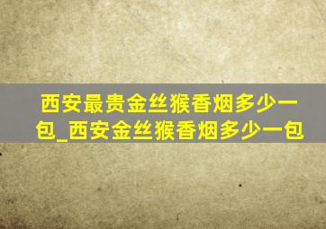 西安最贵金丝猴香烟多少一包_西安金丝猴香烟多少一包