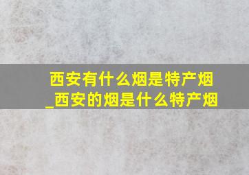 西安有什么烟是特产烟_西安的烟是什么特产烟