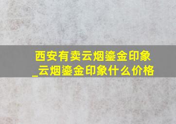 西安有卖云烟鎏金印象_云烟鎏金印象什么价格