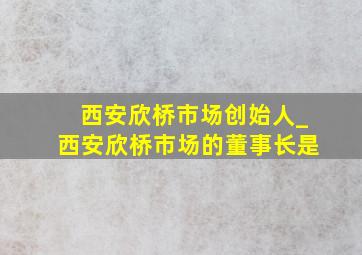 西安欣桥市场创始人_西安欣桥市场的董事长是