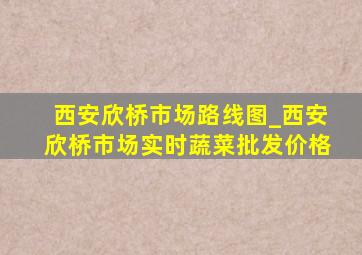 西安欣桥市场路线图_西安欣桥市场实时蔬菜批发价格