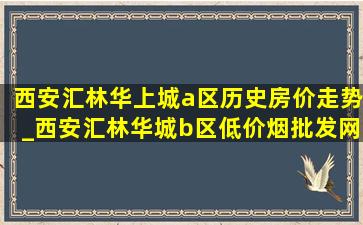 西安汇林华上城a区历史房价走势_西安汇林华城b区(低价烟批发网)房价