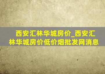 西安汇林华城房价_西安汇林华城房价(低价烟批发网)消息