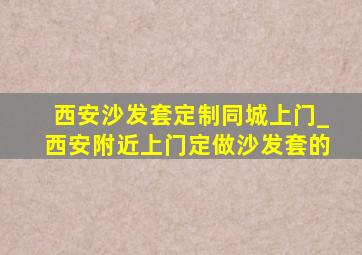 西安沙发套定制同城上门_西安附近上门定做沙发套的