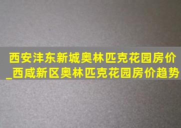 西安沣东新城奥林匹克花园房价_西咸新区奥林匹克花园房价趋势