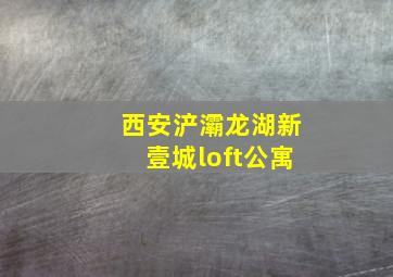 西安浐灞龙湖新壹城loft公寓