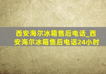 西安海尔冰箱售后电话_西安海尔冰箱售后电话24小时