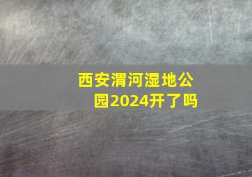 西安渭河湿地公园2024开了吗