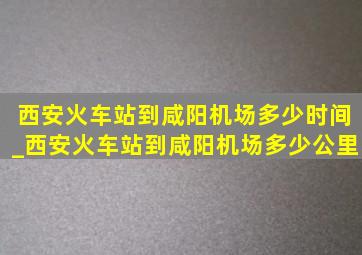 西安火车站到咸阳机场多少时间_西安火车站到咸阳机场多少公里