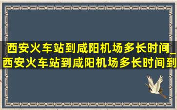 西安火车站到咸阳机场多长时间_西安火车站到咸阳机场多长时间到