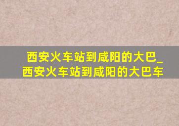 西安火车站到咸阳的大巴_西安火车站到咸阳的大巴车