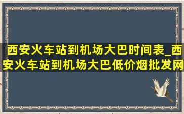 西安火车站到机场大巴时间表_西安火车站到机场大巴(低价烟批发网)时刻表