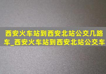 西安火车站到西安北站公交几路车_西安火车站到西安北站公交车