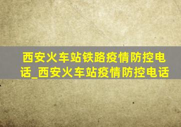 西安火车站铁路疫情防控电话_西安火车站疫情防控电话