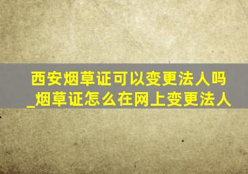 西安烟草证可以变更法人吗_烟草证怎么在网上变更法人