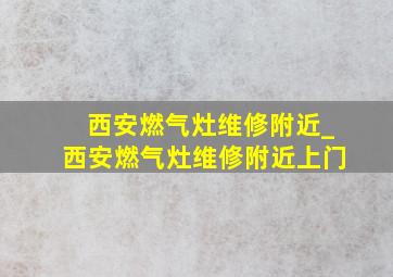 西安燃气灶维修附近_西安燃气灶维修附近上门