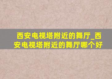 西安电视塔附近的舞厅_西安电视塔附近的舞厅哪个好