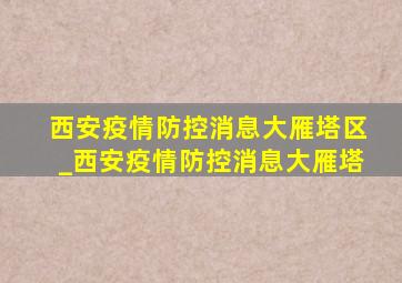 西安疫情防控消息大雁塔区_西安疫情防控消息大雁塔