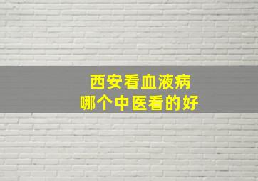 西安看血液病哪个中医看的好