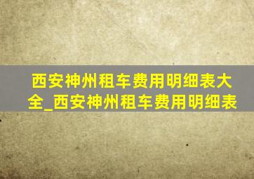 西安神州租车费用明细表大全_西安神州租车费用明细表