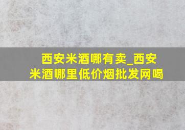 西安米酒哪有卖_西安米酒哪里(低价烟批发网)喝