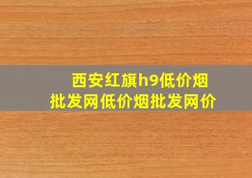 西安红旗h9(低价烟批发网)(低价烟批发网)价