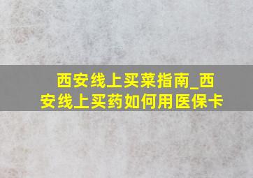 西安线上买菜指南_西安线上买药如何用医保卡