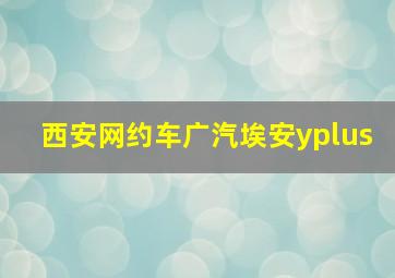 西安网约车广汽埃安yplus