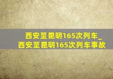 西安至昆明165次列车_西安至昆明165次列车事故