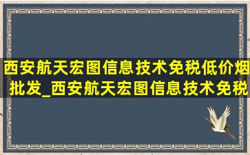 西安航天宏图信息技术(免税低价烟批发)_西安航天宏图信息技术(免税低价烟批发)是国企吗