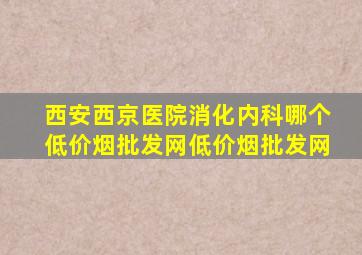 西安西京医院消化内科哪个(低价烟批发网)(低价烟批发网)