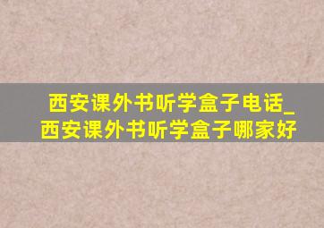 西安课外书听学盒子电话_西安课外书听学盒子哪家好