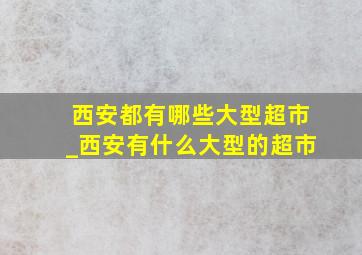 西安都有哪些大型超市_西安有什么大型的超市