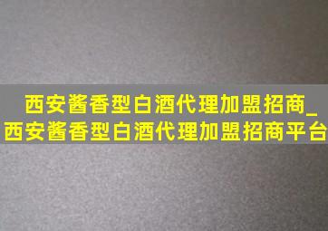 西安酱香型白酒代理加盟招商_西安酱香型白酒代理加盟招商平台