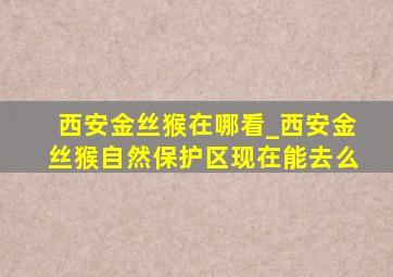 西安金丝猴在哪看_西安金丝猴自然保护区现在能去么