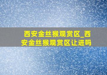 西安金丝猴观赏区_西安金丝猴观赏区让进吗