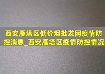 西安雁塔区(低价烟批发网)疫情防控消息_西安雁塔区疫情防控情况