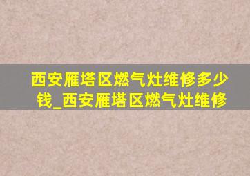 西安雁塔区燃气灶维修多少钱_西安雁塔区燃气灶维修