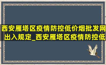 西安雁塔区疫情防控(低价烟批发网)出入规定_西安雁塔区疫情防控(低价烟批发网)通知