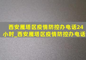 西安雁塔区疫情防控办电话24小时_西安雁塔区疫情防控办电话