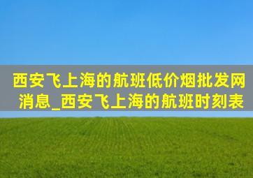 西安飞上海的航班(低价烟批发网)消息_西安飞上海的航班时刻表